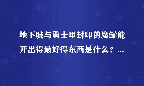 地下城与勇士里封印的魔罐能开出得最好得东西是什么？值多少钱？