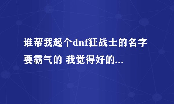 谁帮我起个dnf狂战士的名字 要霸气的 我觉得好的话 有加分