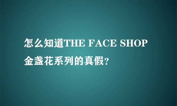 怎么知道THE FACE SHOP 金盏花系列的真假？