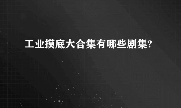 工业摸底大合集有哪些剧集?