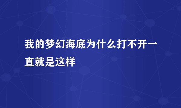 我的梦幻海底为什么打不开一直就是这样