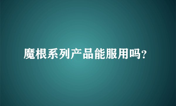 魔根系列产品能服用吗？