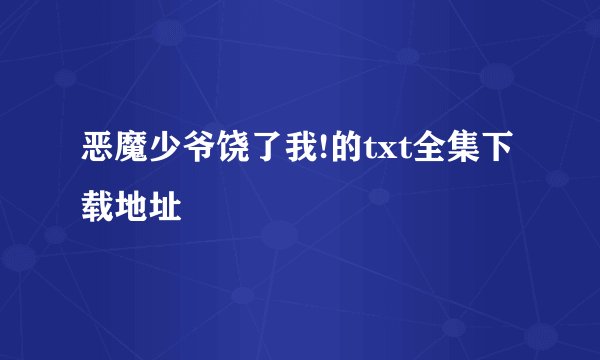恶魔少爷饶了我!的txt全集下载地址