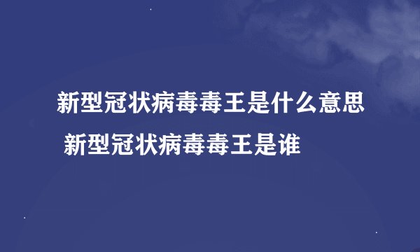 新型冠状病毒毒王是什么意思 新型冠状病毒毒王是谁