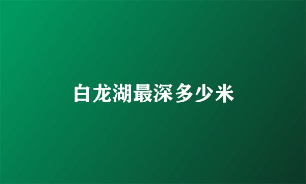 白龙湖最深多少米
