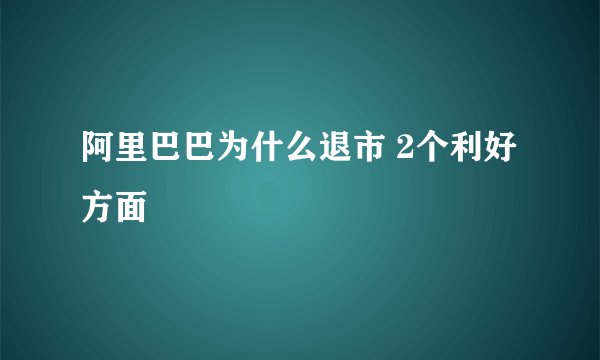 阿里巴巴为什么退市 2个利好方面