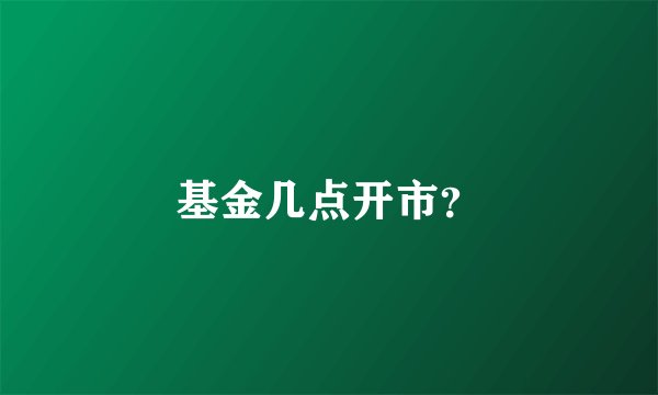 基金几点开市？