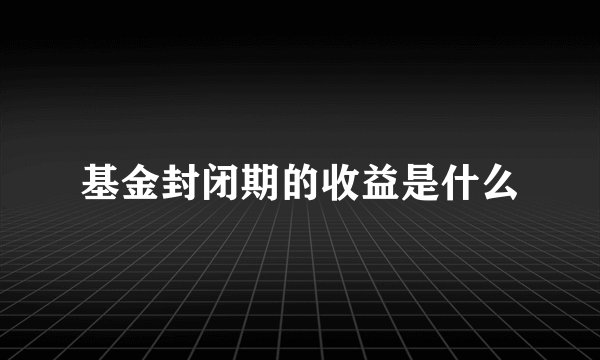 基金封闭期的收益是什么