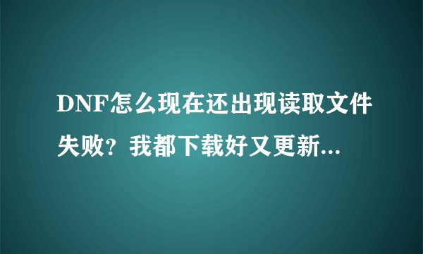 DNF怎么现在还出现读取文件失败？我都下载好又更新了？就是为什么呢，是不是我电脑出了问题？我1G内存啊