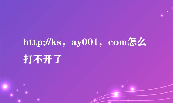 http;//ks，ay001，com怎么打不开了