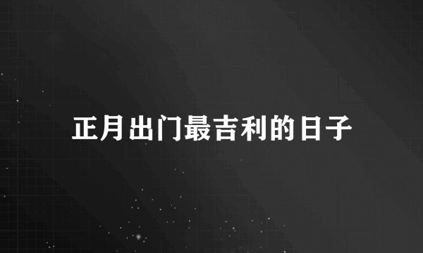 正月出门最吉利的日子
