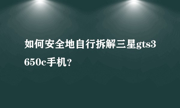 如何安全地自行拆解三星gts3650c手机？