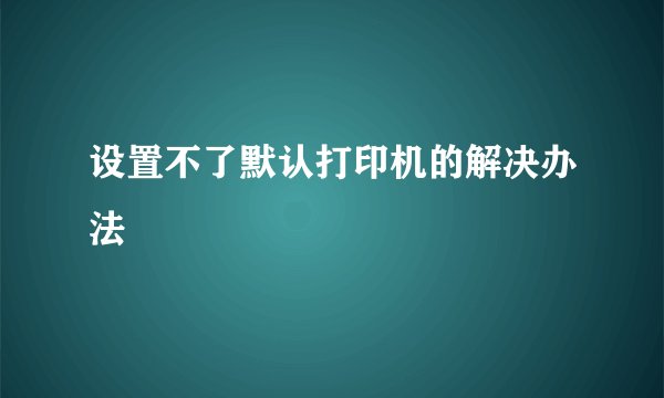 设置不了默认打印机的解决办法