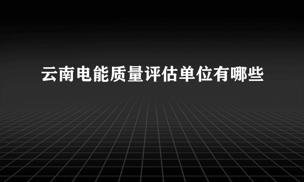 云南电能质量评估单位有哪些
