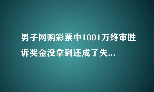 男子网购彩票中1001万终审胜诉奖金没拿到还成了失信人,这是咋回事...