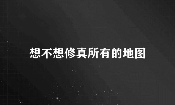 想不想修真所有的地图