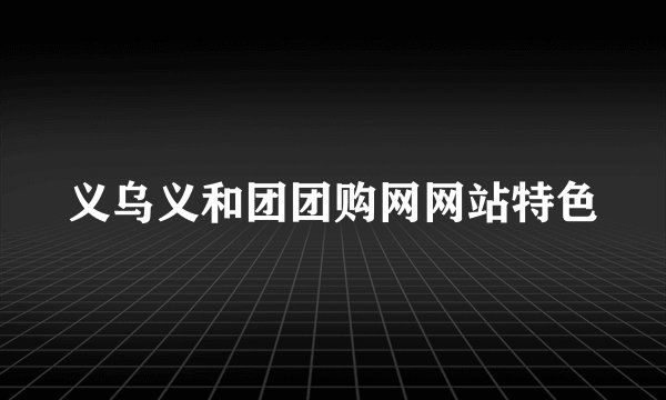 义乌义和团团购网网站特色