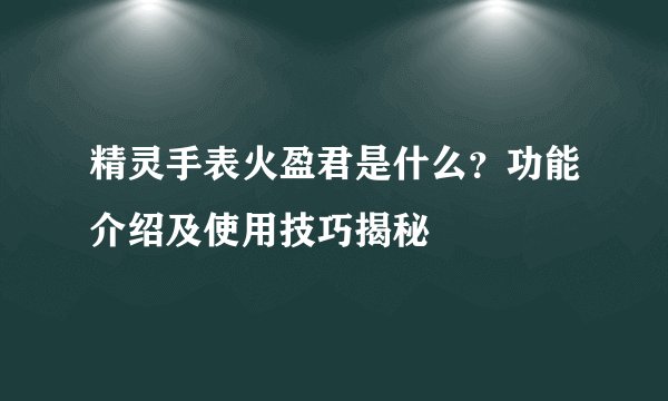 精灵手表火盈君是什么？功能介绍及使用技巧揭秘