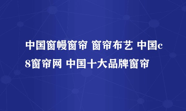 中国窗幔窗帘 窗帘布艺 中国c8窗帘网 中国十大品牌窗帘