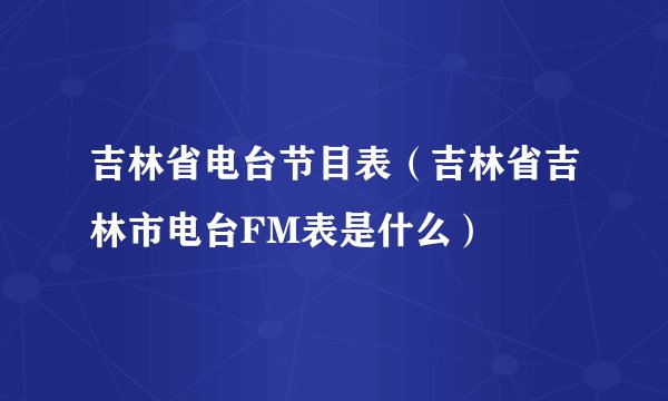 吉林省电台节目表（吉林省吉林市电台FM表是什么）