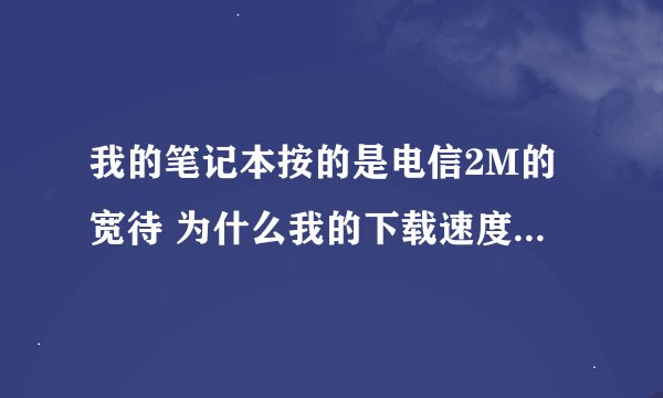 我的笔记本按的是电信2M的宽待 为什么我的下载速度只有80KB/S左右 我在 在线测网速上测的还是80KB/S 为什