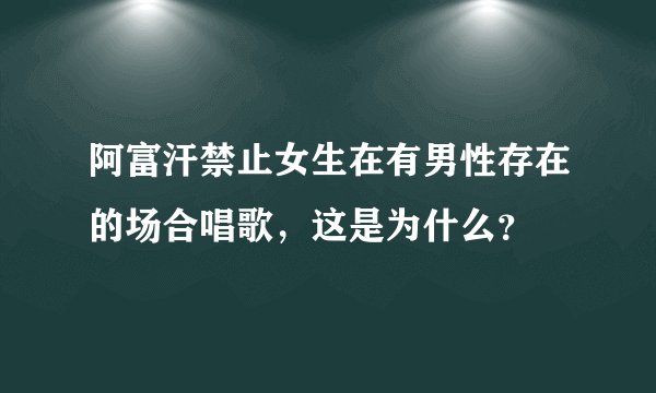 阿富汗禁止女生在有男性存在的场合唱歌，这是为什么？