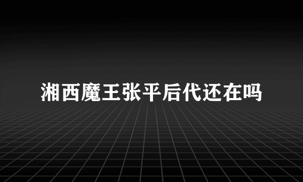 湘西魔王张平后代还在吗