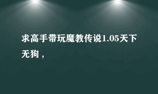 求高手带玩魔教传说1.05天下无狗 ,