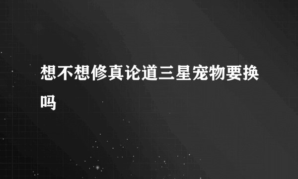 想不想修真论道三星宠物要换吗