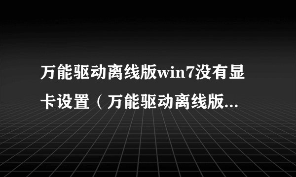 万能驱动离线版win7没有显卡设置（万能驱动离线版win7）