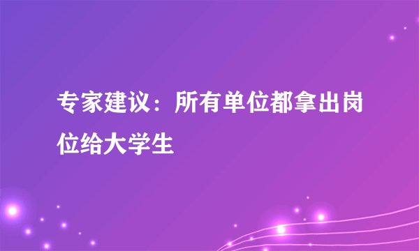 专家建议：所有单位都拿出岗位给大学生