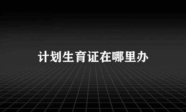 计划生育证在哪里办