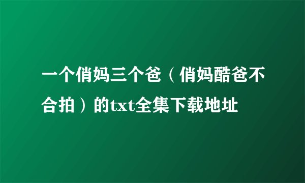 一个俏妈三个爸（俏妈酷爸不合拍）的txt全集下载地址