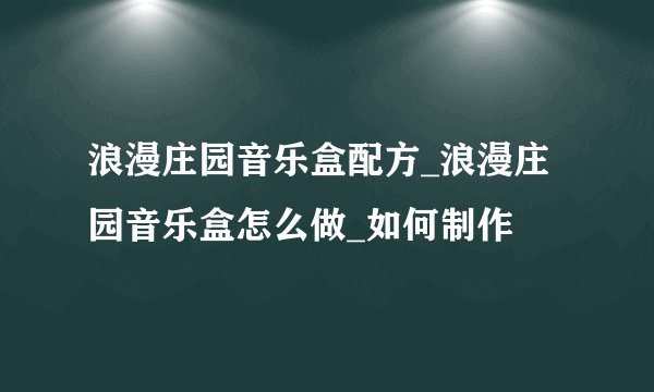 浪漫庄园音乐盒配方_浪漫庄园音乐盒怎么做_如何制作