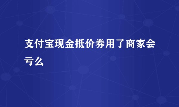 支付宝现金抵价券用了商家会亏么