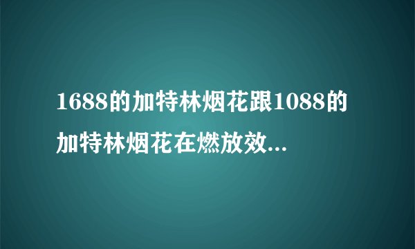 1688的加特林烟花跟1088的加特林烟花在燃放效果等方面区别怎样