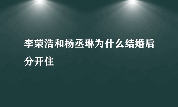 李荣浩和杨丞琳为什么结婚后分开住