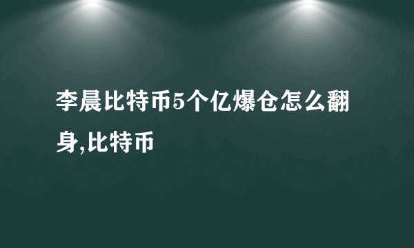 李晨比特币5个亿爆仓怎么翻身,比特币