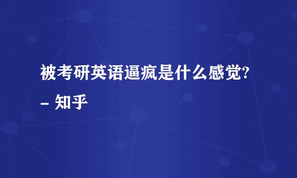 被考研英语逼疯是什么感觉? - 知乎