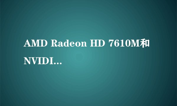 AMD Radeon HD 7610M和NVIDIA GeForce GT 635M那个好一点？