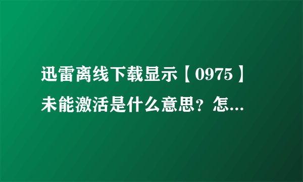 迅雷离线下载显示【0975】未能激活是什么意思？怎么解决？