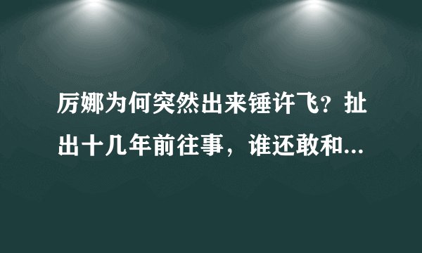 厉娜为何突然出来锤许飞？扯出十几年前往事，谁还敢和许飞炒cp