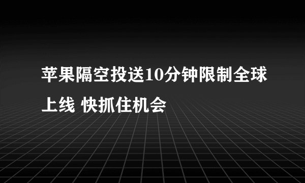 苹果隔空投送10分钟限制全球上线 快抓住机会