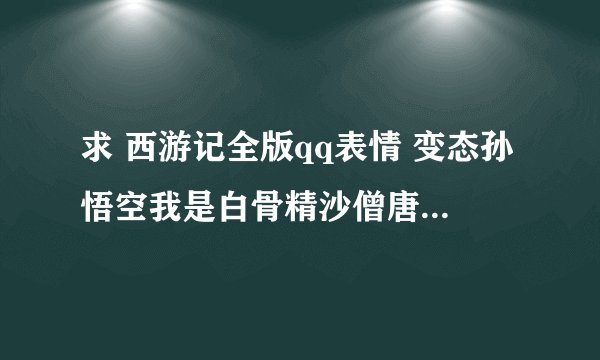 求 西游记全版qq表情 变态孙悟空我是白骨精沙僧唐僧 谢谢^_^