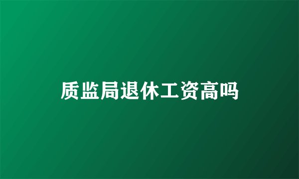 质监局退休工资高吗
