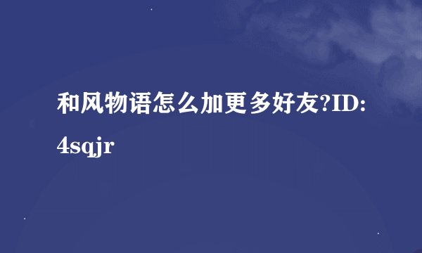 和风物语怎么加更多好友?ID:4sqjr