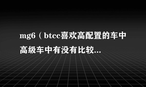 mg6（btcc喜欢高配置的车中高级车中有没有比较值得选购的）