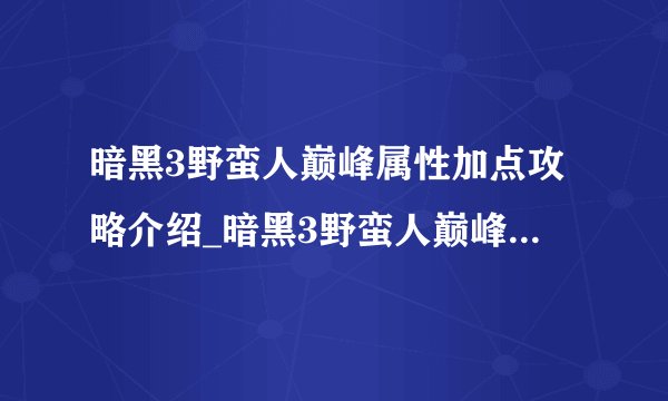 暗黑3野蛮人巅峰属性加点攻略介绍_暗黑3野蛮人巅峰属性加点攻略是什么
