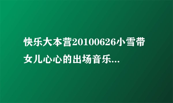 快乐大本营20100626小雪带女儿心心的出场音乐是什么？