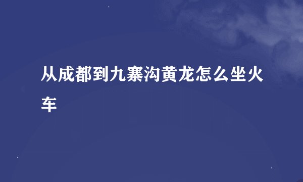 从成都到九寨沟黄龙怎么坐火车